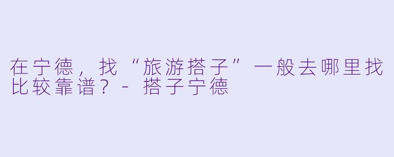 在宁德，找“旅游搭子”一般去哪里找比较靠谱？-搭子宁德
