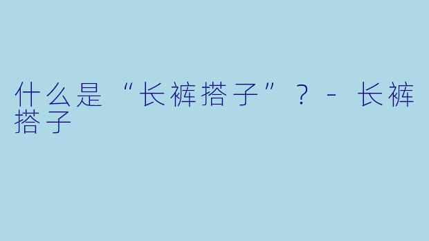 什么是“长裤搭子”？-长裤搭子