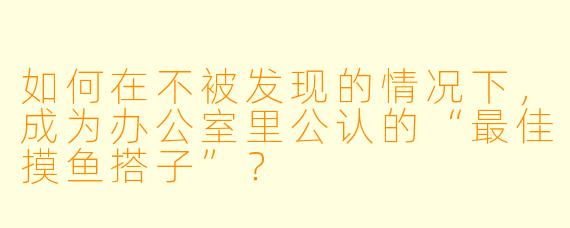 如何在不被发现的情况下，成为办公室里公认的“最佳摸鱼搭子”？