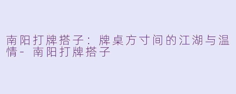 南阳打牌搭子：牌桌方寸间的江湖与温情-南阳打牌搭子