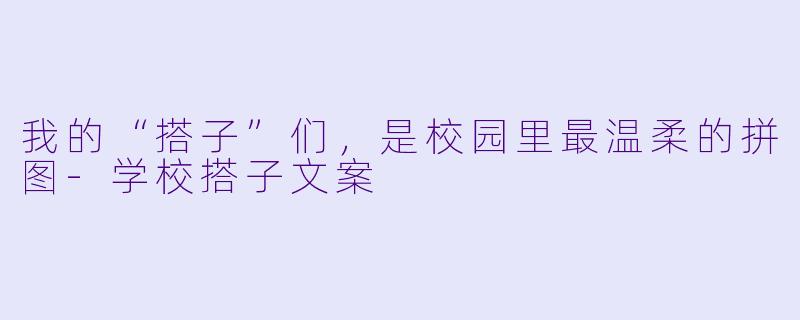 我的“搭子”们，是校园里最温柔的拼图-学校搭子文案