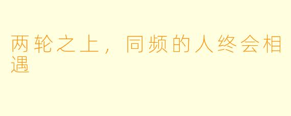 两轮之上,同频的人终会相遇