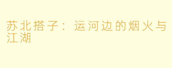 苏北搭子:运河边的烟火与江湖
