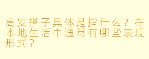高安搭子具体是指什么？在本地生活中通常有哪些表现形式？