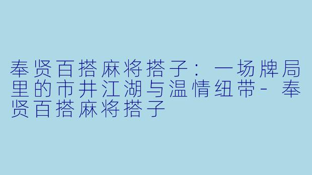 奉贤百搭麻将搭子:一场牌局里的市井江湖与温情纽带-奉贤百搭麻将搭子