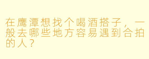在鹰潭想找个喝酒搭子，一般去哪些地方容易遇到合拍的人？