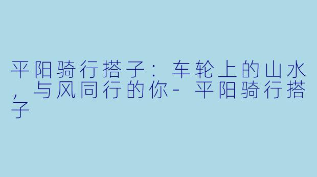 平阳骑行搭子：车轮上的山水，与风同行的你