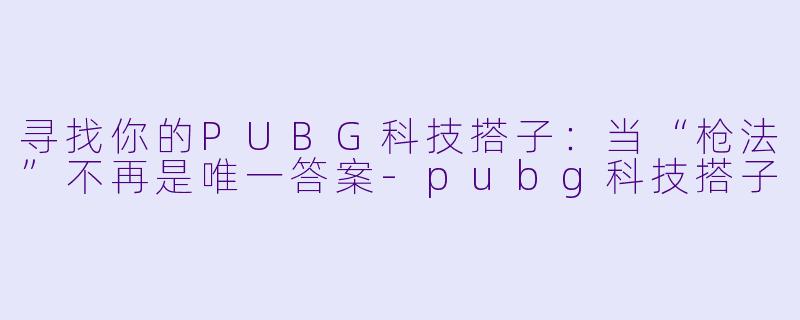 寻找你的PUBG科技搭子：当“枪法”不再是唯一答案-pubg科技搭子