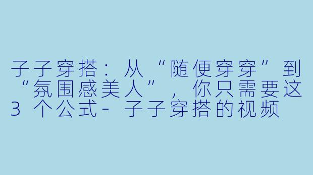 子子穿搭:从“随便穿穿”到“氛围感美人”,你只需要这3个公式-子子穿搭的视频