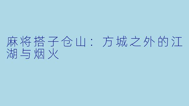 麻将搭子仓山：方城之外的江湖与烟火