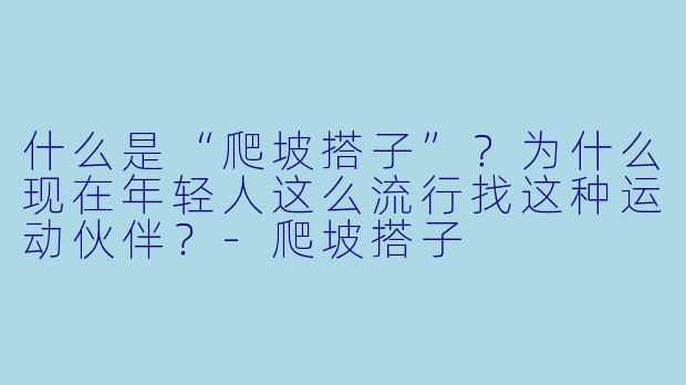 什么是“爬坡搭子”？为什么现在年轻人这么流行找这种运动伙伴？