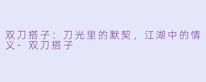 双刀搭子：刀光里的默契，江湖中的情义-双刀搭子