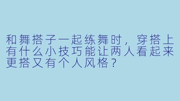 和舞搭子一起练舞时，穿搭上有什么小技巧能让两人看起来更搭又有个人风格？