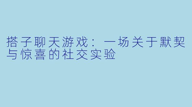 搭子聊天游戏:一场关于默契与惊喜的社交实验