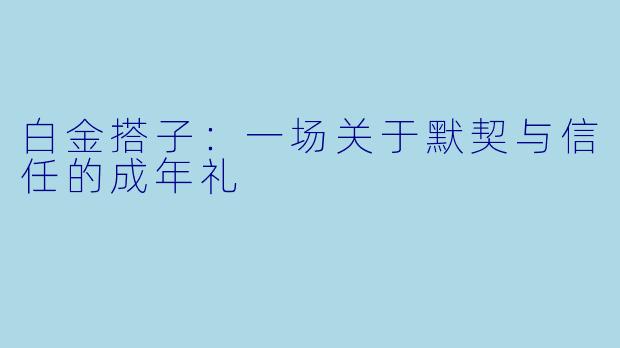 白金搭子：一场关于默契与信任的成年礼
