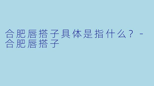 合肥唇搭子具体是指什么？-合肥唇搭子