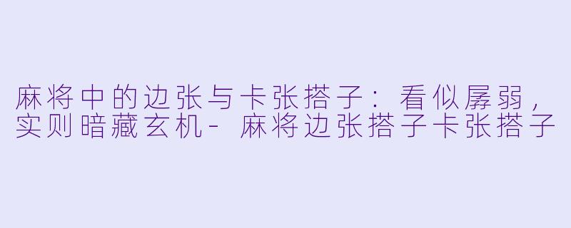 麻将中的边张与卡张搭子:看似孱弱,实则暗藏玄机-麻将边张搭子卡张搭子