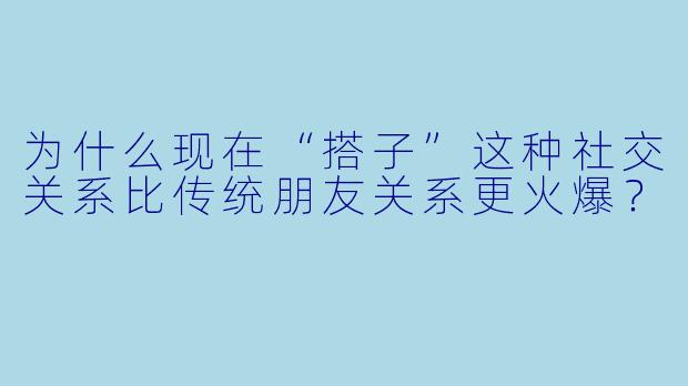 为什么现在“搭子”这种社交关系比传统朋友关系更火爆?
