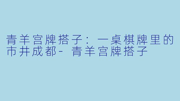 青羊宫牌搭子:一桌棋牌里的市井成都-青羊宫牌搭子
