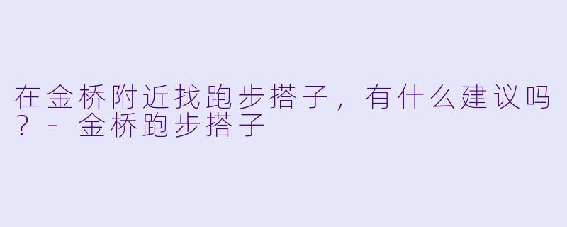 在金桥附近找跑步搭子,有什么建议吗?-金桥跑步搭子