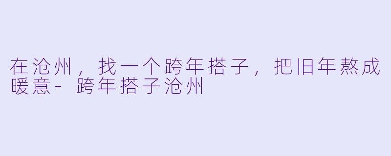 在沧州，找一个跨年搭子，把旧年熬成暖意-跨年搭子沧州