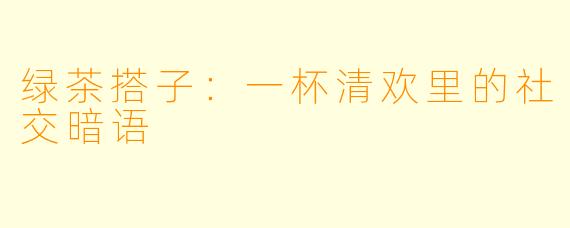 绿茶搭子：一杯清欢里的社交暗语