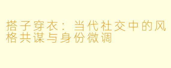 搭子穿衣:当代社交中的风格共谋与身份微调