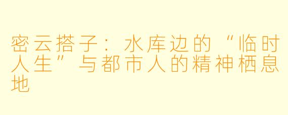 密云搭子：水库边的“临时人生”与都市人的精神栖息地