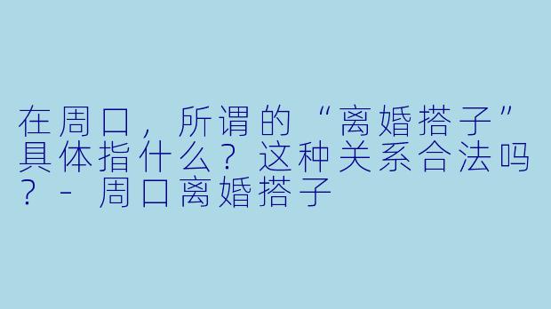 在周口，所谓的“离婚搭子”具体指什么？这种关系合法吗？
