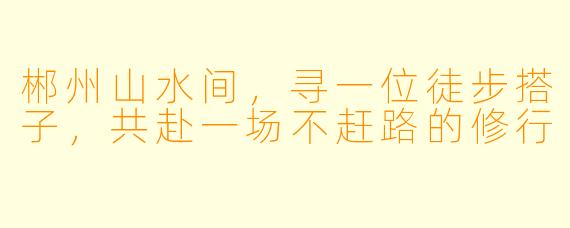 郴州山水间,寻一位徒步搭子,共赴一场不赶路的修行