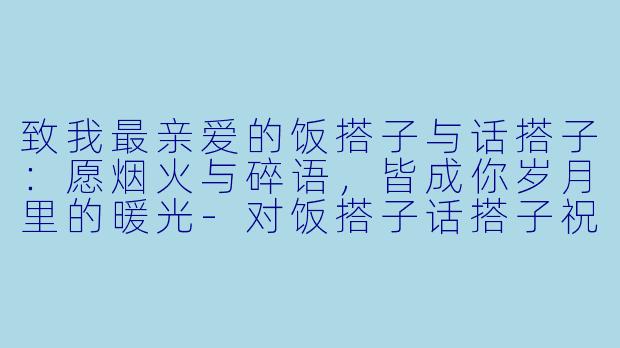 致我最亲爱的饭搭子与话搭子：愿烟火与碎语，皆成你岁月里的暖光-对饭搭子话搭子祝福词