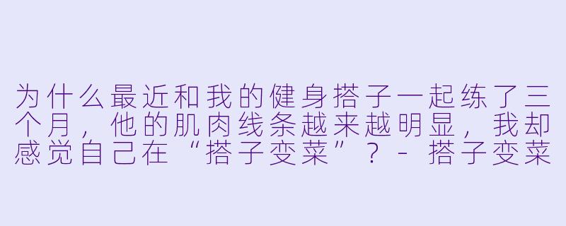 为什么最近和我的健身搭子一起练了三个月，他的肌肉线条越来越明显，我却感觉自己在“搭子变菜”？-搭子变菜
