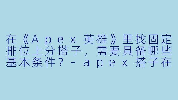 在《Apex英雄》里找固定排位上分搭子，需要具备哪些基本条件？-apex搭子在线