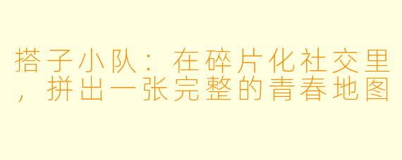 搭子小队：在碎片化社交里，拼出一张完整的青春地图