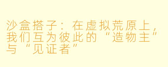 沙盒搭子:在虚拟荒原上,我们互为彼此的“造物主”与“见证者”