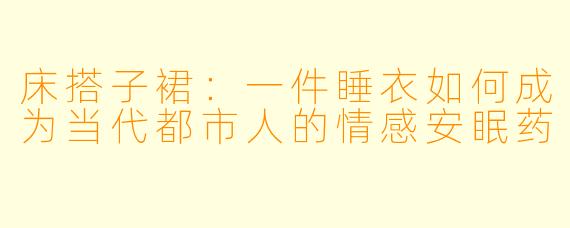 床搭子裙：一件睡衣如何成为当代都市人的情感安眠药