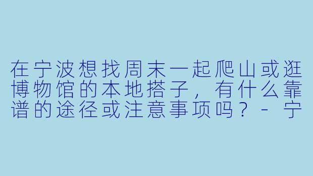 在宁波想找周末一起爬山或逛博物馆的本地搭子，有什么靠谱的途径或注意事项吗？-宁波本地搭子
