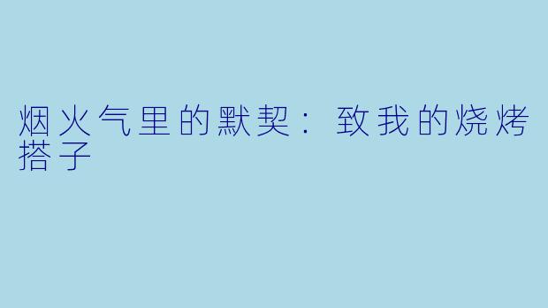 烟火气里的默契:致我的烧烤搭子