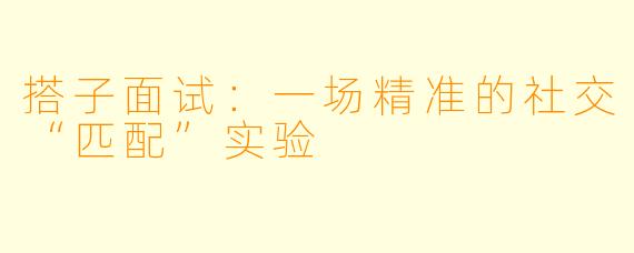 搭子面试:一场精准的社交“匹配”实验