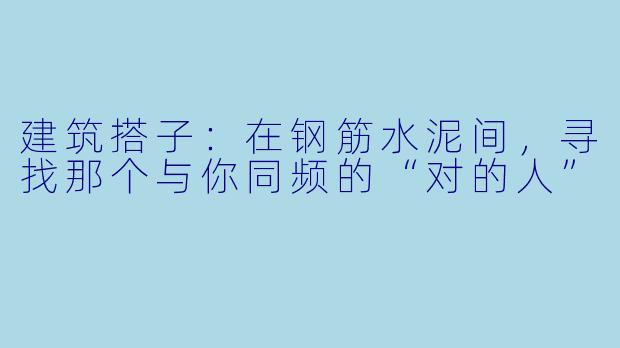 建筑搭子：在钢筋水泥间，寻找那个与你同频的“对的人”