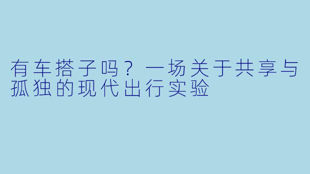 有车搭子吗?一场关于共享与孤独的现代出行实验