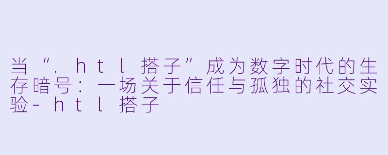 当“.htl搭子”成为数字时代的生存暗号：一场关于信任与孤独的社交实验