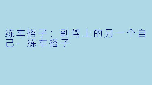 练车搭子:副驾上的另一个自己-练车搭子