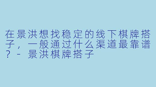在景洪想找稳定的线下棋牌搭子，一般通过什么渠道最靠谱？-景洪棋牌搭子