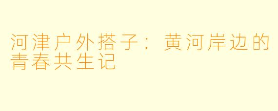 河津户外搭子：黄河岸边的青春共生记