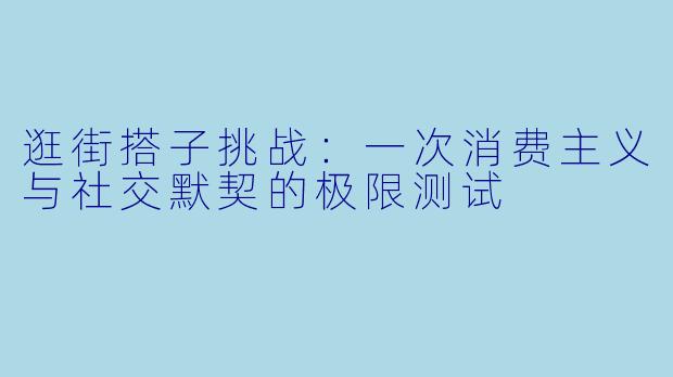 逛街搭子挑战:一次消费主义与社交默契的极限测试