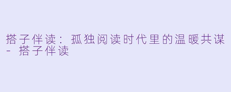 搭子伴读：孤独阅读时代里的温暖共谋-搭子伴读
