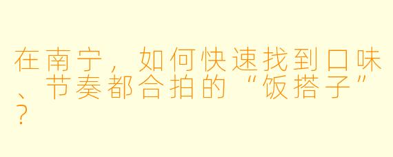 在南宁,如何快速找到口味、节奏都合拍的“饭搭子”?