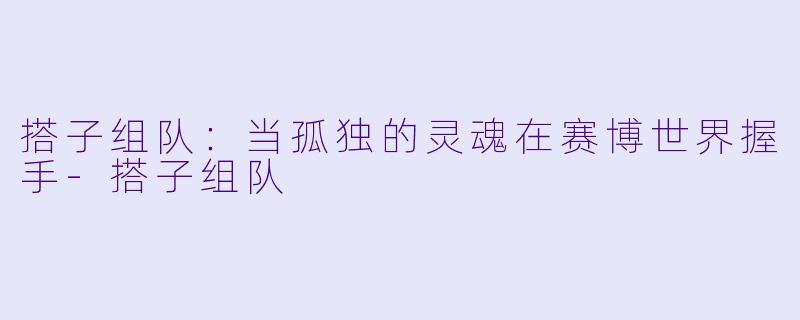 搭子组队：当孤独的灵魂在赛博世界握手-搭子组队