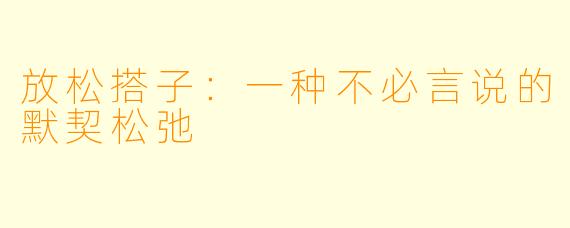 放松搭子:一种不必言说的默契松弛